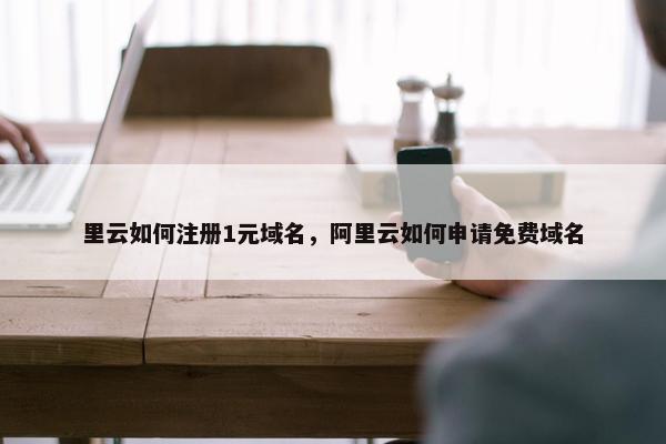 里云如何注册1元域名，阿里云如何申请免费域名