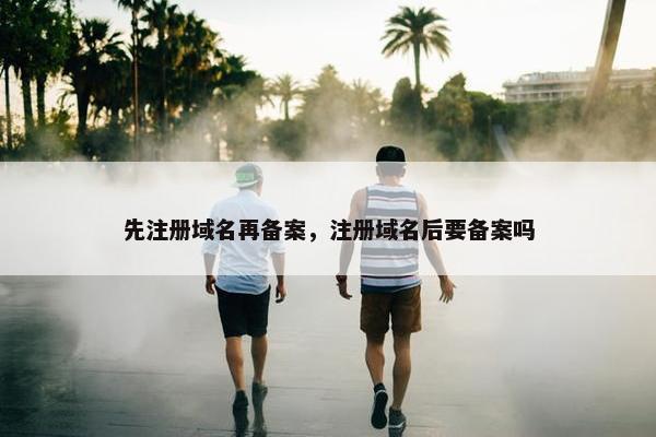 先注册域名再备案，注册域名后要备案吗
