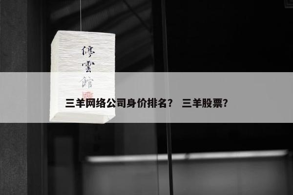 三羊网络公司身价排名？ 三羊股票？