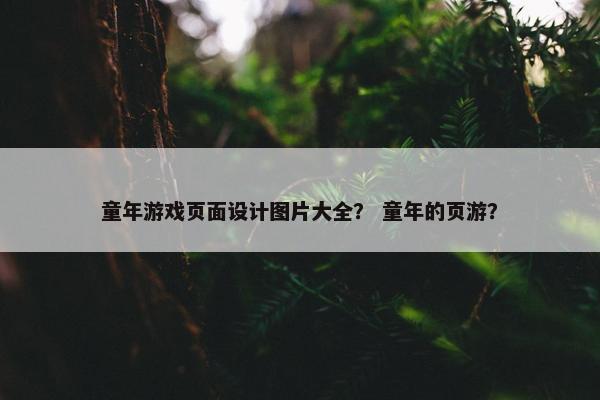 童年游戏页面设计图片大全？ 童年的页游？