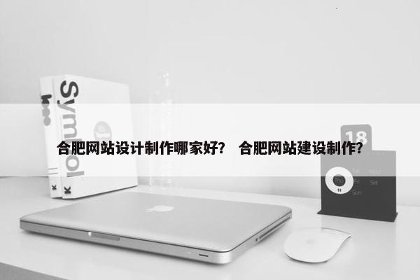 合肥网站设计制作哪家好？ 合肥网站建设制作？