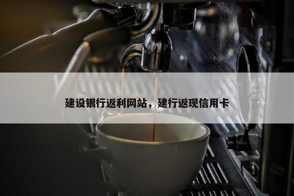建设银行返利网站，建行返现信用卡
