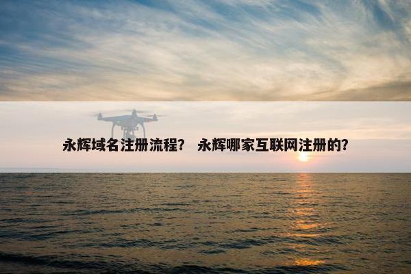 永辉域名注册流程？ 永辉哪家互联网注册的？