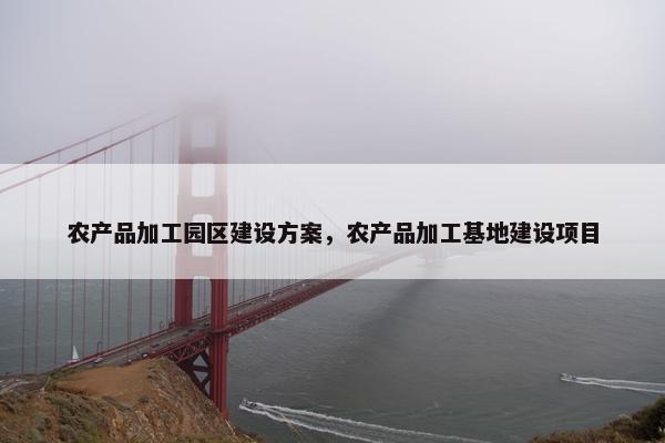 农产品加工园区建设方案，农产品加工基地建设项目