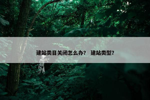 建站类目关闭怎么办？ 建站类型？