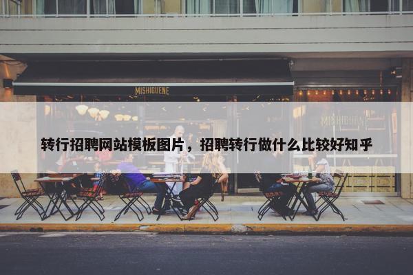 转行招聘网站模板图片，招聘转行做什么比较好知乎