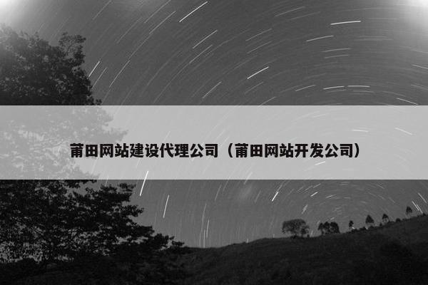 莆田网站建设代理公司（莆田网站开发公司）