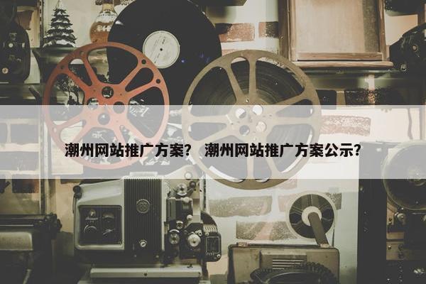 潮州网站推广方案？ 潮州网站推广方案公示？