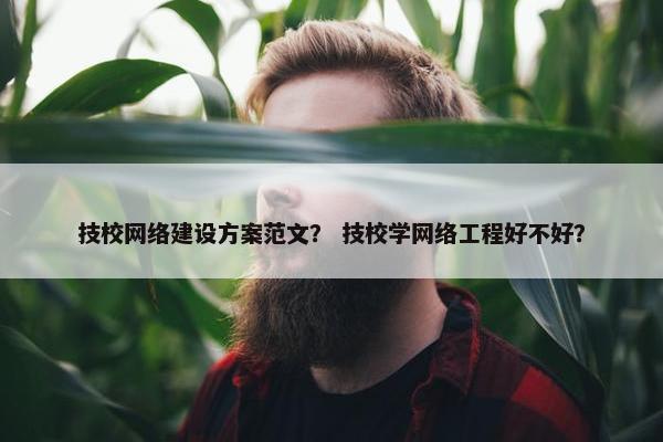 技校网络建设方案范文？ 技校学网络工程好不好？