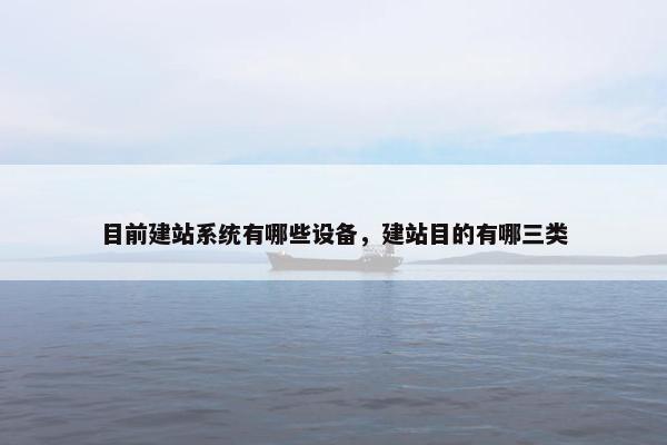 目前建站系统有哪些设备，建站目的有哪三类
