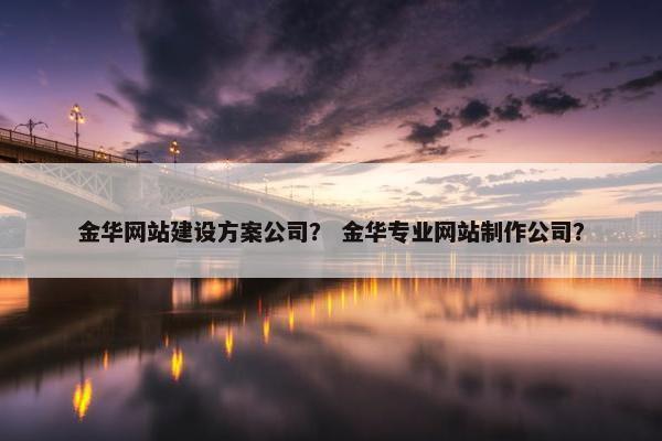 金华网站建设方案公司？ 金华专业网站制作公司？