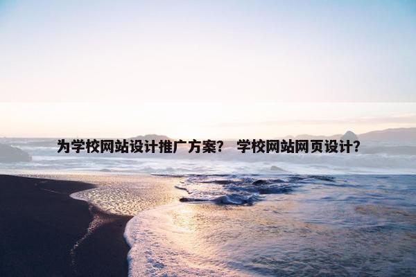 为学校网站设计推广方案？ 学校网站网页设计？