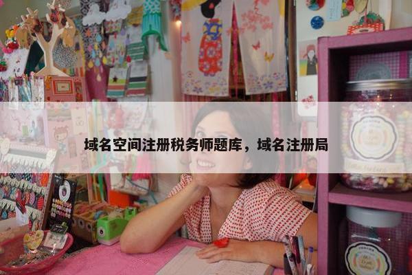 域名空间注册税务师题库，域名注册局
