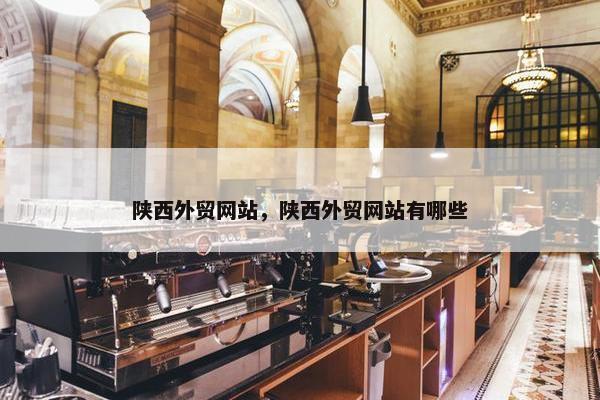 陕西外贸网站，陕西外贸网站有哪些