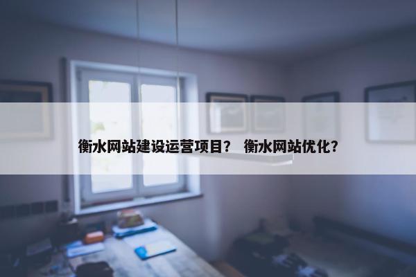 衡水网站建设运营项目？ 衡水网站优化？
