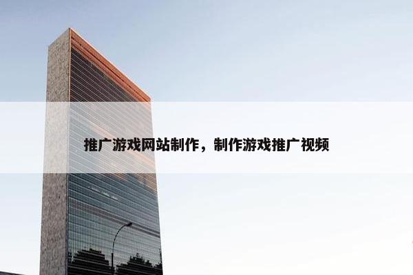 推广游戏网站制作，制作游戏推广视频