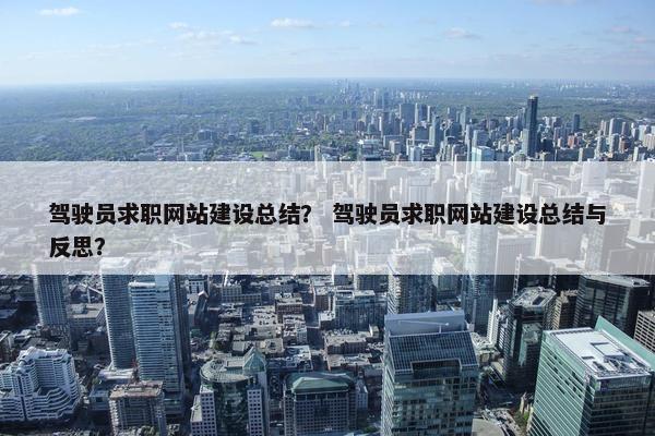 驾驶员求职网站建设总结？ 驾驶员求职网站建设总结与反思？