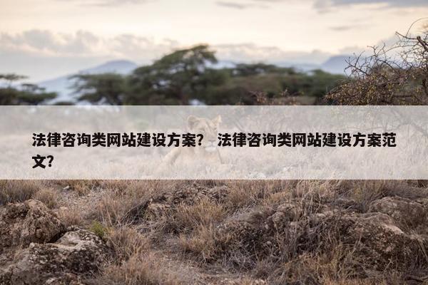 法律咨询类网站建设方案？ 法律咨询类网站建设方案范文？
