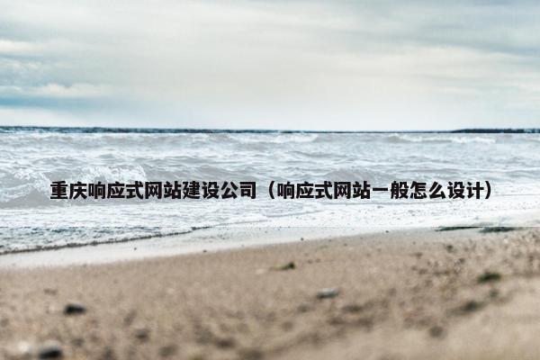 重庆响应式网站建设公司（响应式网站一般怎么设计）