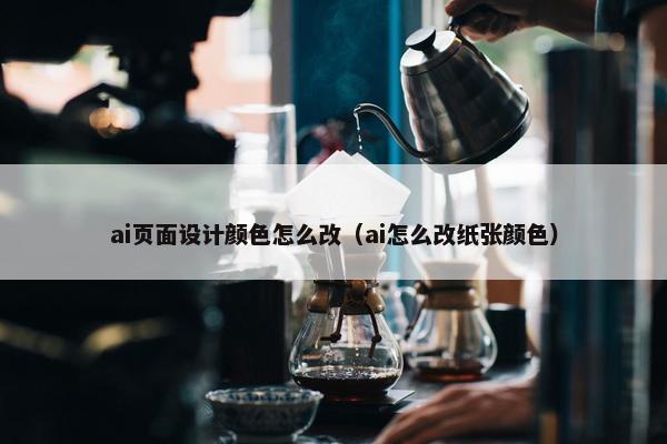 ai页面设计颜色怎么改（ai怎么改纸张颜色）