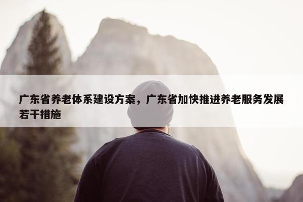 广东省养老体系建设方案，广东省加快推进养老服务发展若干措施