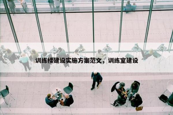 训练楼建设实施方案范文，训练室建设
