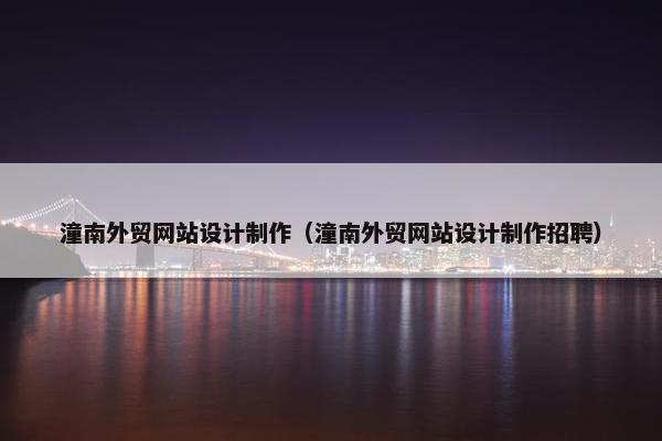 潼南外贸网站设计制作（潼南外贸网站设计制作招聘）