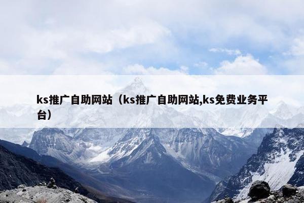 ks推广自助网站（ks推广自助网站,ks免费业务平台）