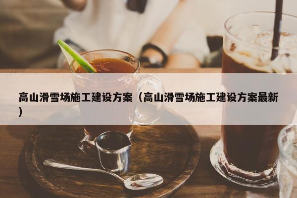 高山滑雪场施工建设方案（高山滑雪场施工建设方案最新）