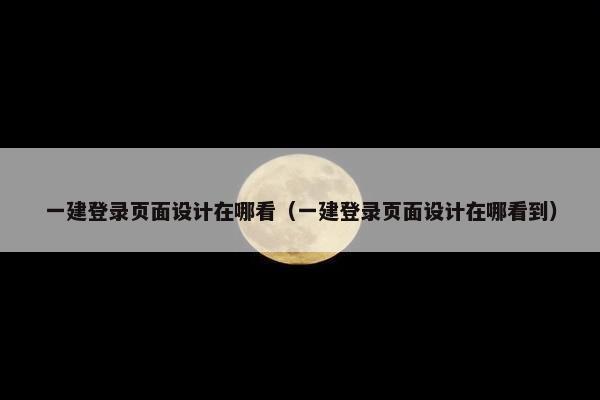 一建登录页面设计在哪看（一建登录页面设计在哪看到）