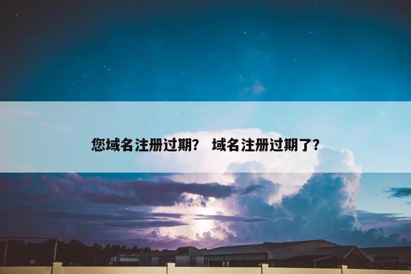 您域名注册过期？ 域名注册过期了？