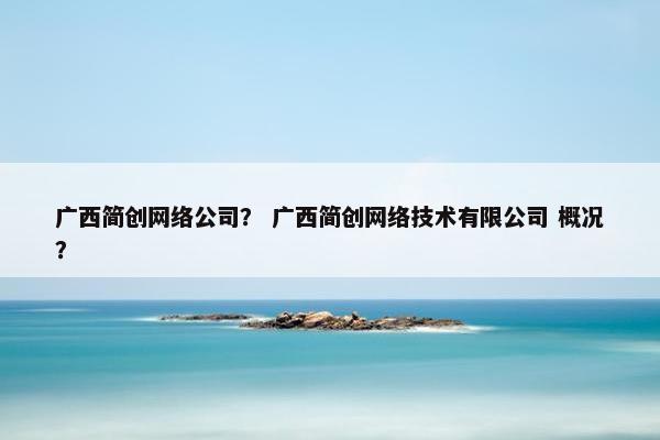 广西简创网络公司？ 广西简创网络技术有限公司 概况？