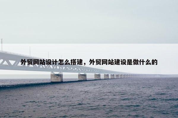 外贸网站设计怎么搭建，外贸网站建设是做什么的