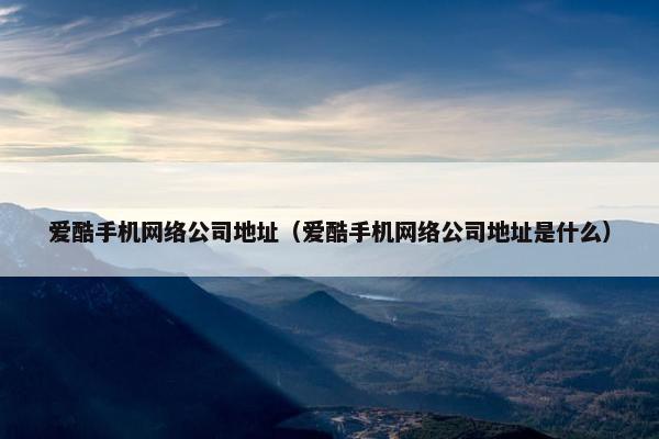 爱酷手机网络公司地址（爱酷手机网络公司地址是什么）