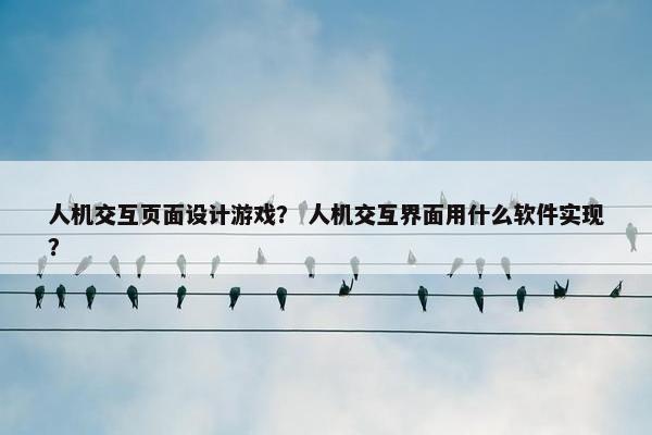 人机交互页面设计游戏？ 人机交互界面用什么软件实现？