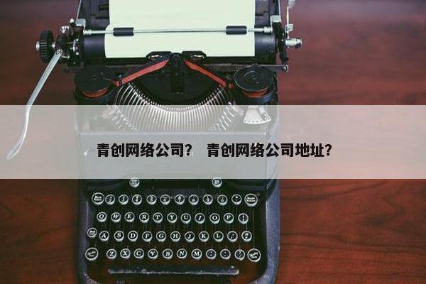 青创网络公司？ 青创网络公司地址？