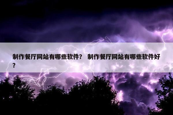 制作餐厅网站有哪些软件？ 制作餐厅网站有哪些软件好？