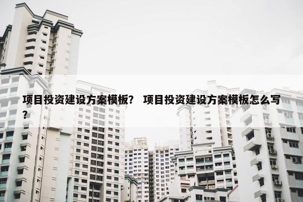 项目投资建设方案模板？ 项目投资建设方案模板怎么写？