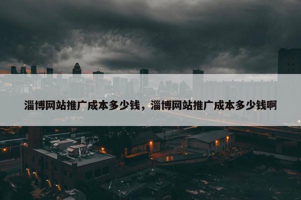 淄博网站推广成本多少钱，淄博网站推广成本多少钱啊