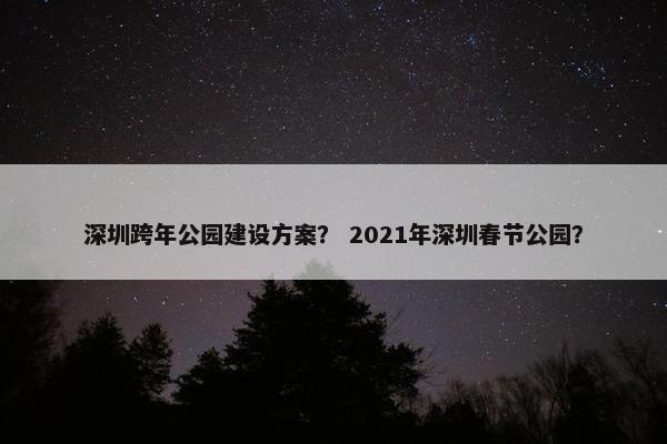深圳跨年公园建设方案？ 2021年深圳春节公园？