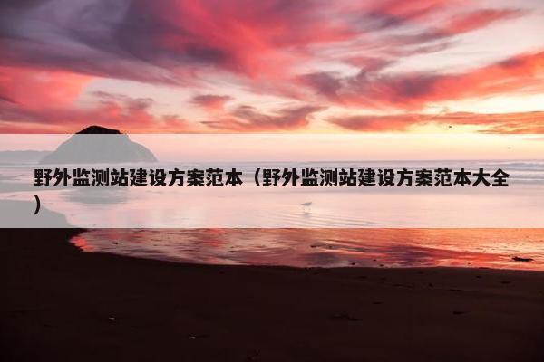野外监测站建设方案范本（野外监测站建设方案范本大全）