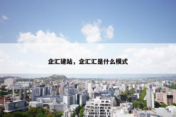 企汇建站，企汇汇是什么模式