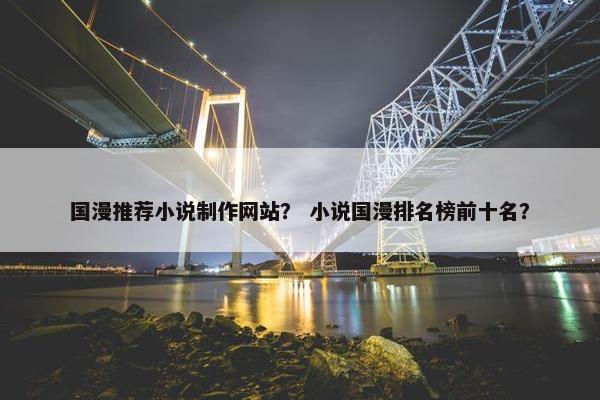 国漫推荐小说制作网站？ 小说国漫排名榜前十名？