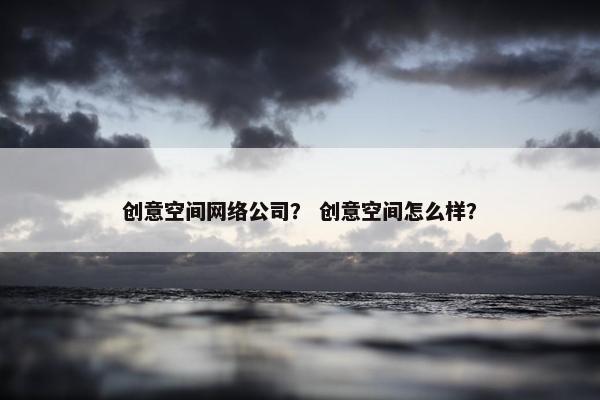 创意空间网络公司？ 创意空间怎么样？