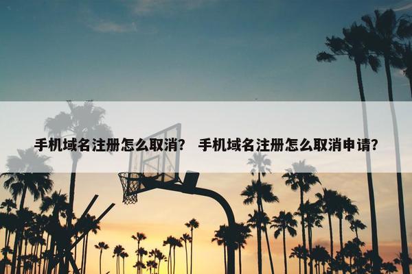 手机域名注册怎么取消？ 手机域名注册怎么取消申请？