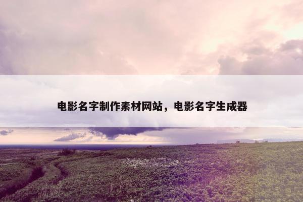 电影名字制作素材网站，电影名字生成器