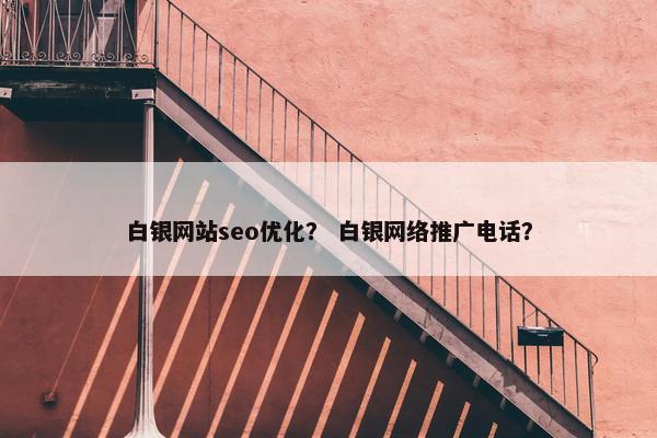 白银网站seo优化？ 白银网络推广电话？