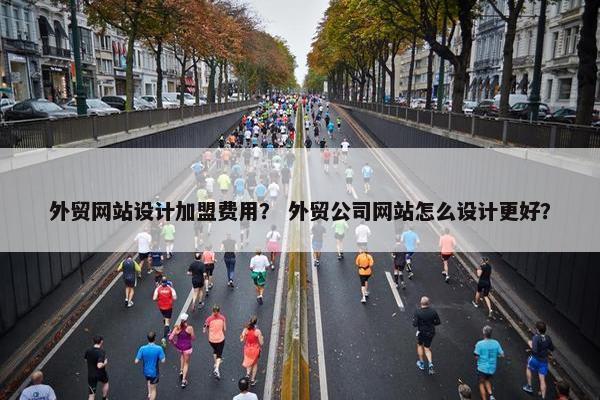 外贸网站设计加盟费用？ 外贸公司网站怎么设计更好？