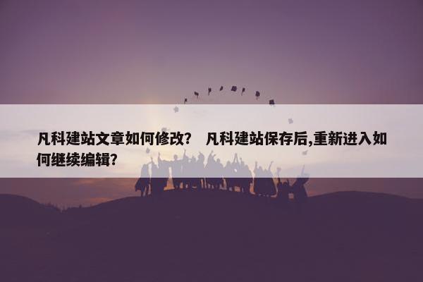 凡科建站文章如何修改？ 凡科建站保存后,重新进入如何继续编辑？