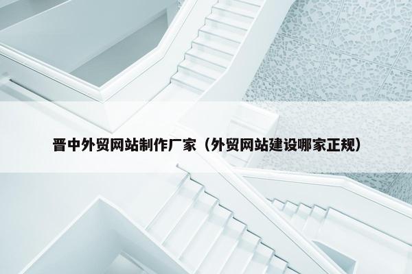 晋中外贸网站制作厂家（外贸网站建设哪家正规）